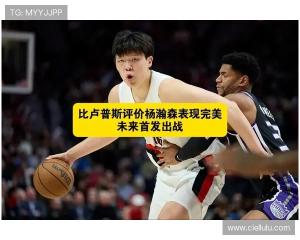 比卢普斯高度评价杨瀚森表现出色 开始看出比赛发展趋势